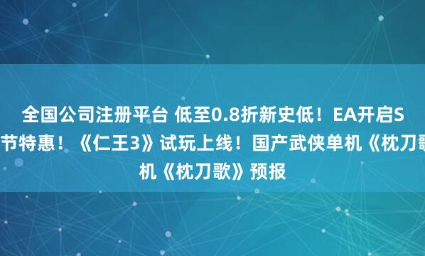 全国公司注册平台 低至0.8折新史低！EA开启Steam春节特惠！《仁王3》试玩上线！国产武侠单机《枕刀歌》预报