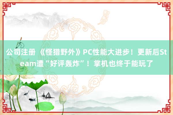 公司注册 《怪猎野外》PC性能大进步！更新后Steam遭“好评轰炸”！掌机也终于能玩了
