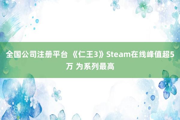 全国公司注册平台 《仁王3》Steam在线峰值超5万 为系列最高